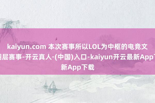 kaiyun.com 本次赛事所以LOL为中枢的电竞文化圈层赛事-开云真人·(中国)入口-kaiyun开云最新App下载