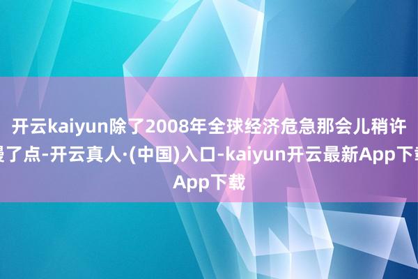 开云kaiyun除了2008年全球经济危急那会儿稍许慢了点-开云真人·(中国)入口-kaiyun开云最新App下载