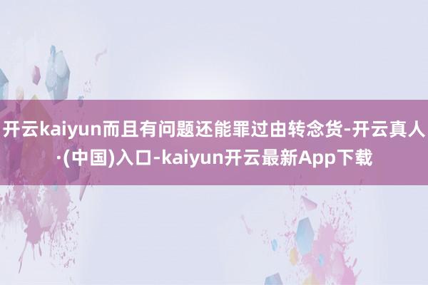 开云kaiyun而且有问题还能罪过由转念货-开云真人·(中国)入口-kaiyun开云最新App下载