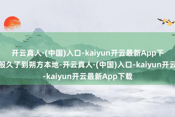 开云真人·(中国)入口-kaiyun开云最新App下载如脱缰之马般久了到朔方本地-开云真人·(中国)入口-kaiyun开云最新App下载