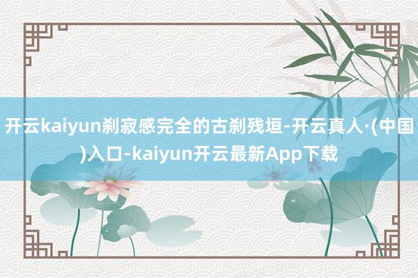 开云kaiyun刹寂感完全的古刹残垣-开云真人·(中国)入口-kaiyun开云最新App下载