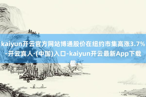 kaiyun开云官方网站博通股价在纽约市集高涨3.7%-开云真人·(中国)入口-kaiyun开云最新App下载