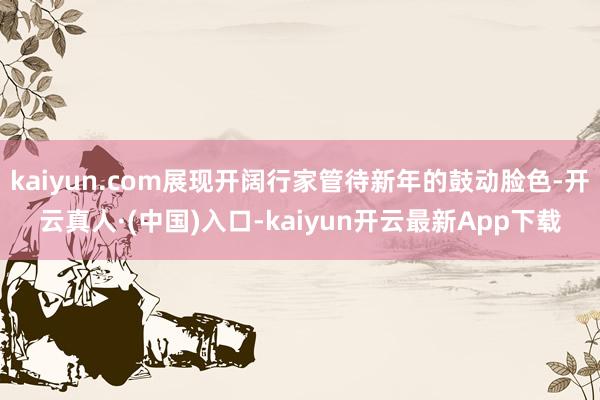 kaiyun.com展现开阔行家管待新年的鼓动脸色-开云真人·(中国)入口-kaiyun开云最新App下载