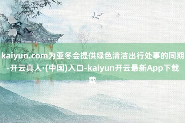 kaiyun.com为亚冬会提供绿色清洁出行处事的同期-开云真人·(中国)入口-kaiyun开云最新App下载