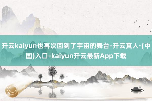 开云kaiyun也再次回到了宇宙的舞台-开云真人·(中国)入口-kaiyun开云最新App下载