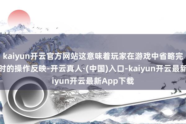 kaiyun开云官方网站这意味着玩家在游戏中省略完了近乎及时的操作反映-开云真人·(中国)入口-kaiyun开云最新App下载