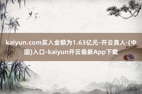 kaiyun.com买入金额为1.63亿元-开云真人·(中国)入口-kaiyun开云最新App下载