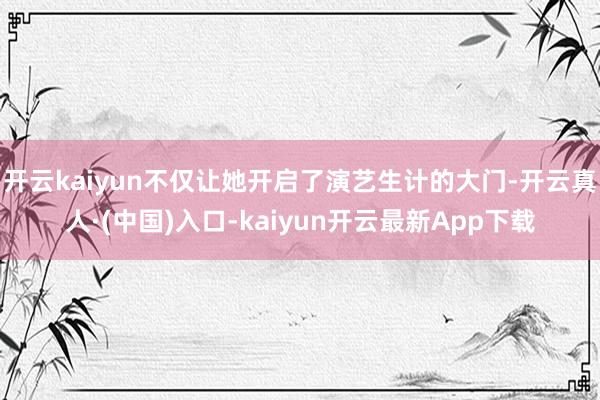 开云kaiyun不仅让她开启了演艺生计的大门-开云真人·(中国)入口-kaiyun开云最新App下载