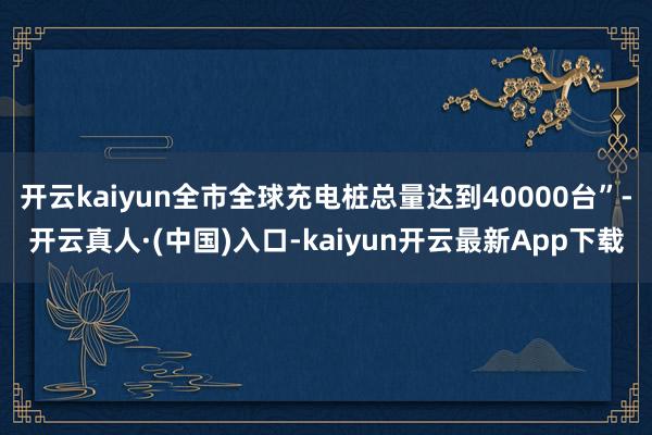 开云kaiyun全市全球充电桩总量达到40000台”-开云真人·(中国)入口-kaiyun开云最新App下载