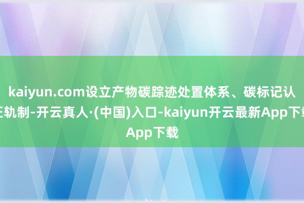 kaiyun.com设立产物碳踪迹处置体系、碳标记认证轨制-开云真人·(中国)入口-kaiyun开云最新App下载