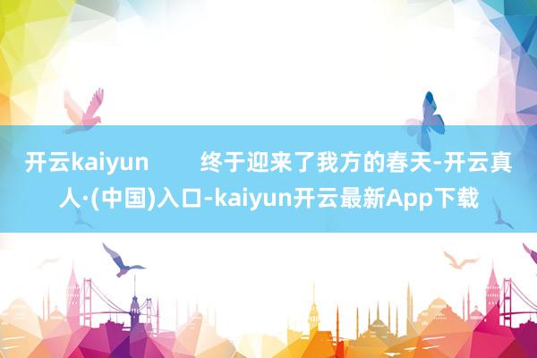 开云kaiyun        终于迎来了我方的春天-开云真人·(中国)入口-kaiyun开云最新App下载