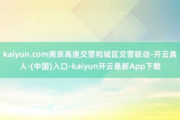 kaiyun.com南京高速交警和城区交警联动-开云真人·(中国)入口-kaiyun开云最新App下载