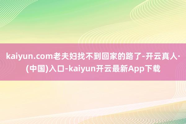 kaiyun.com老夫妇找不到回家的路了-开云真人·(中国)入口-kaiyun开云最新App下载