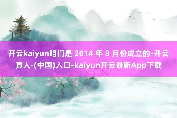 开云kaiyun咱们是 2014 年 8 月份成立的-开云真人·(中国)入口-kaiyun开云最新App下载