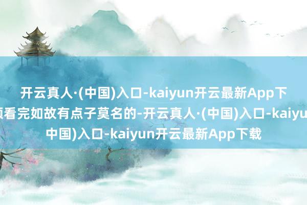 开云真人·(中国)入口-kaiyun开云最新App下载讲真阿谁走秀视频看完如故有点子莫名的-开云真人·(中国)入口-kaiyun开云最新App下载