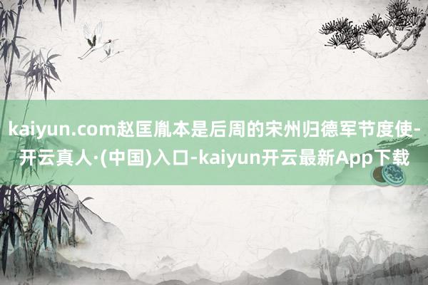 kaiyun.com赵匡胤本是后周的宋州归德军节度使-开云真人·(中国)入口-kaiyun开云最新App下载