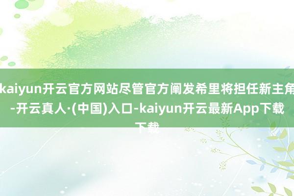 kaiyun开云官方网站尽管官方阐发希里将担任新主角-开云真人·(中国)入口-kaiyun开云最新App下载