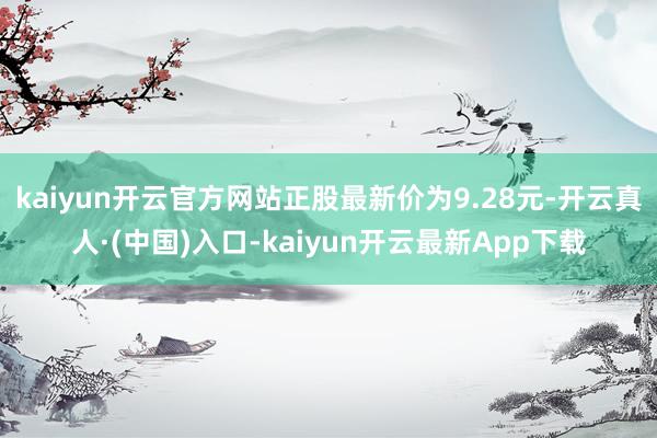 kaiyun开云官方网站正股最新价为9.28元-开云真人·(中国)入口-kaiyun开云最新App下载