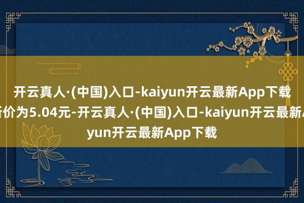 开云真人·(中国)入口-kaiyun开云最新App下载正股最新价为5.04元-开云真人·(中国)入口-kaiyun开云最新App下载