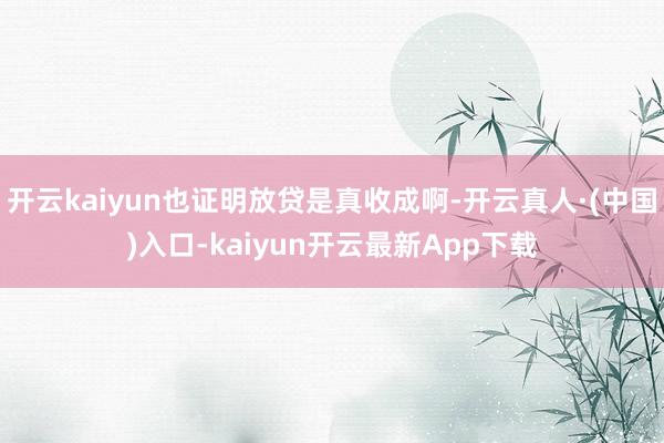 开云kaiyun也证明放贷是真收成啊-开云真人·(中国)入口-kaiyun开云最新App下载