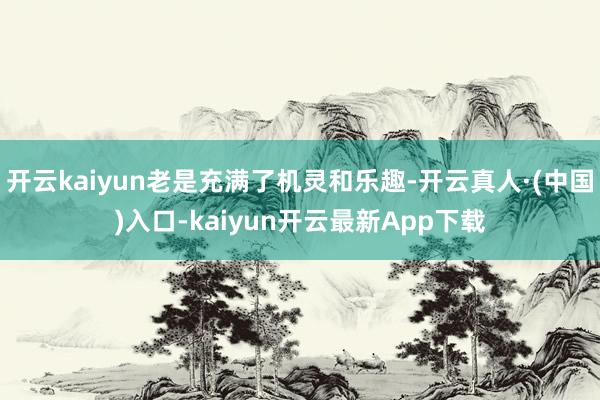 开云kaiyun老是充满了机灵和乐趣-开云真人·(中国)入口-kaiyun开云最新App下载