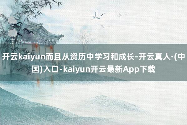 开云kaiyun而且从资历中学习和成长-开云真人·(中国)入口-kaiyun开云最新App下载