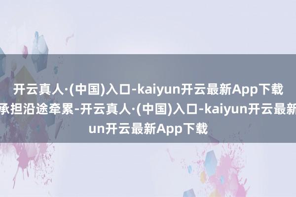 开云真人·(中国)入口-kaiyun开云最新App下载并请自行承担沿途牵累-开云真人·(中国)入口-kaiyun开云最新App下载