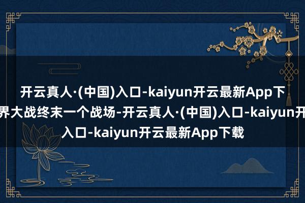 开云真人·(中国)入口-kaiyun开云最新App下载跟着第二次世界大战终末一个战场-开云真人·(中国)入口-kaiyun开云最新App下载