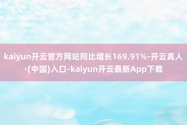 kaiyun开云官方网站同比增长169.91%-开云真人·(中国)入口-kaiyun开云最新App下载