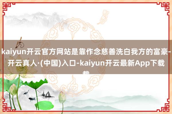 kaiyun开云官方网站是靠作念慈善洗白我方的富豪-开云真人·(中国)入口-kaiyun开云最新App下载