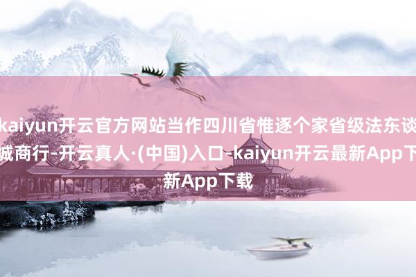 kaiyun开云官方网站当作四川省惟逐个家省级法东谈主城商行-开云真人·(中国)入口-kaiyun开云最新App下载