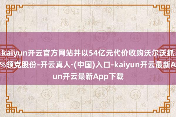 kaiyun开云官方网站并以54亿元代价收购沃尔沃抓有的30%领克股份-开云真人·(中国)入口-kaiyun开云最新App下载