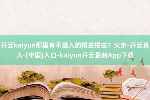 开云kaiyun那里有不进入的根由根由？父亲-开云真人·(中国)入口-kaiyun开云最新App下载