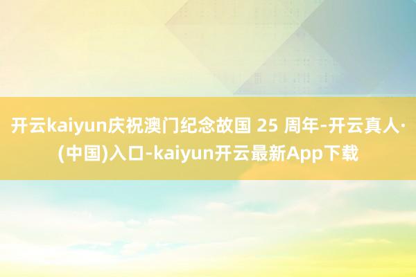 开云kaiyun庆祝澳门纪念故国 25 周年-开云真人·(中国)入口-kaiyun开云最新App下载