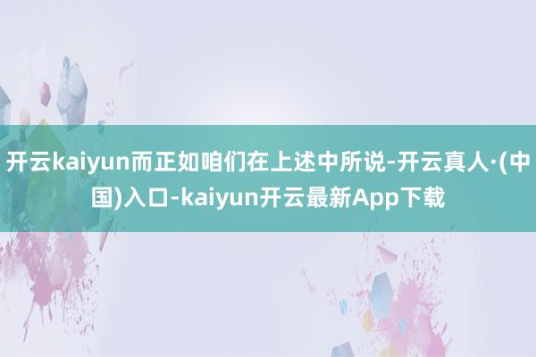 开云kaiyun而正如咱们在上述中所说-开云真人·(中国)入口-kaiyun开云最新App下载