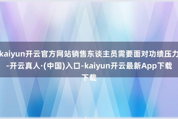 kaiyun开云官方网站销售东谈主员需要面对功绩压力-开云真人·(中国)入口-kaiyun开云最新App下载