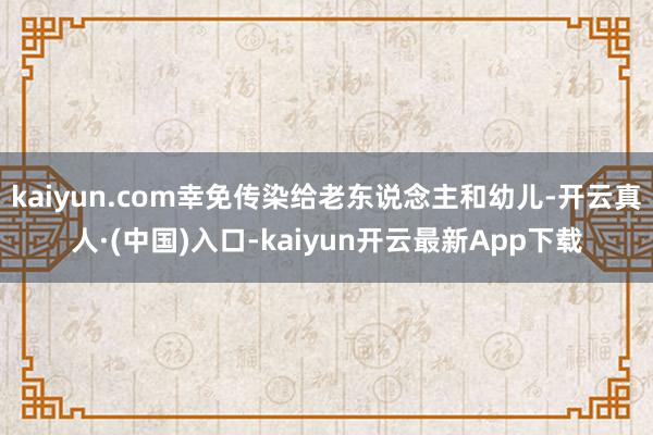 kaiyun.com幸免传染给老东说念主和幼儿-开云真人·(中国)入口-kaiyun开云最新App下载