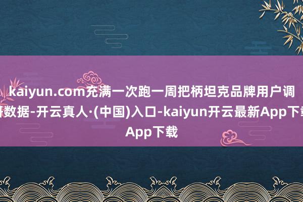 kaiyun.com充满一次跑一周把柄坦克品牌用户调研数据-开云真人·(中国)入口-kaiyun开云最新App下载