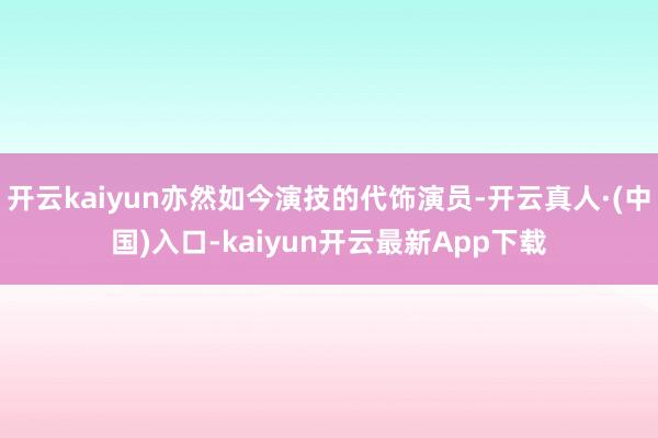 开云kaiyun亦然如今演技的代饰演员-开云真人·(中国)入口-kaiyun开云最新App下载