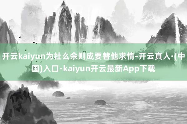 开云kaiyun为社么余则成要替他求情-开云真人·(中国)入口-kaiyun开云最新App下载