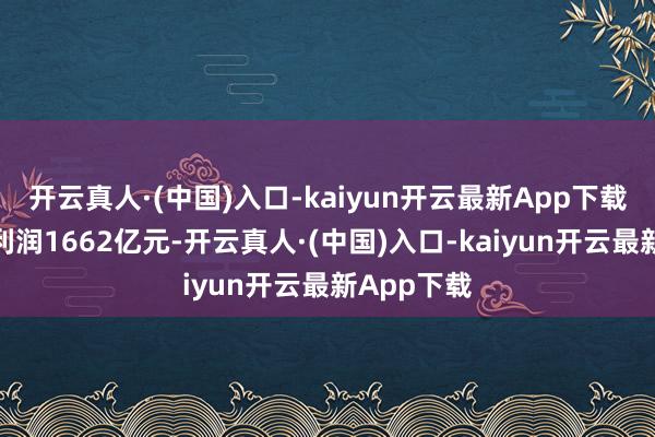 开云真人·(中国)入口-kaiyun开云最新App下载累计完了利润1662亿元-开云真人·(中国)入口-kaiyun开云最新App下载