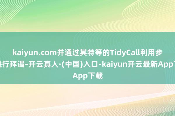 kaiyun.com并通过其特等的TidyCall利用步伐进行拜谒-开云真人·(中国)入口-kaiyun开云最新App下载