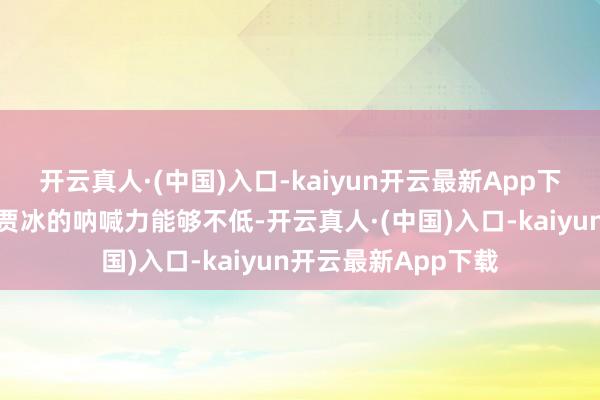 开云真人·(中国)入口-kaiyun开云最新App下载但让市集看到了贾冰的呐喊力能够不低-开云真人·(中国)入口-kaiyun开云最新App下载