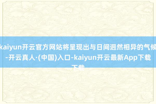 kaiyun开云官方网站将呈现出与日间迥然相异的气候-开云真人·(中国)入口-kaiyun开云最新App下载