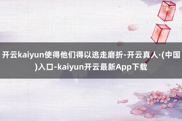 开云kaiyun使得他们得以逃走磨折-开云真人·(中国)入口-kaiyun开云最新App下载