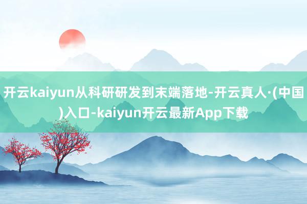 开云kaiyun从科研研发到末端落地-开云真人·(中国)入口-kaiyun开云最新App下载