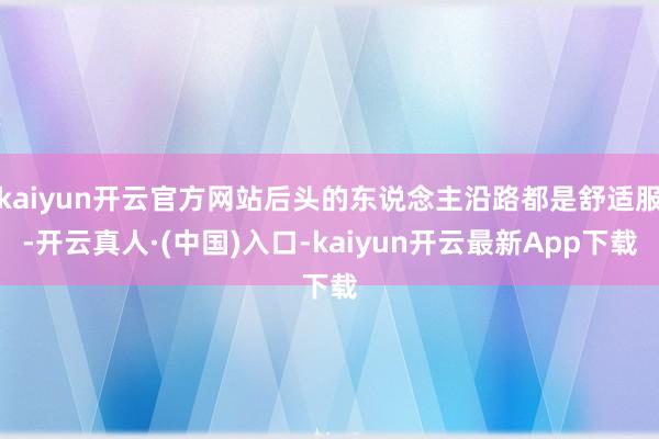 kaiyun开云官方网站后头的东说念主沿路都是舒适服-开云真人·(中国)入口-kaiyun开云最新App下载