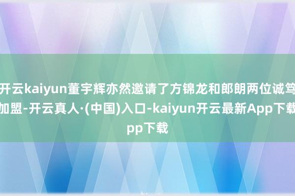 开云kaiyun董宇辉亦然邀请了方锦龙和郎朗两位诚笃加盟-开云真人·(中国)入口-kaiyun开云最新App下载