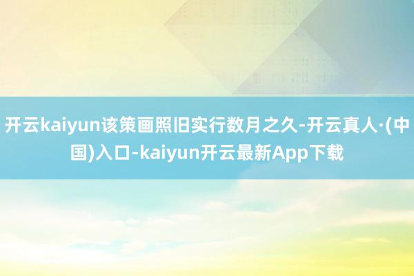 开云kaiyun该策画照旧实行数月之久-开云真人·(中国)入口-kaiyun开云最新App下载