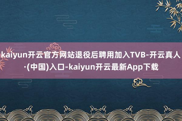 kaiyun开云官方网站退役后聘用加入TVB-开云真人·(中国)入口-kaiyun开云最新App下载